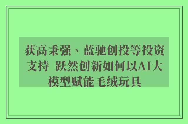 获高秉强、蓝驰创投等投资支持  跃然创新如何以AI大模型赋能毛绒玩具