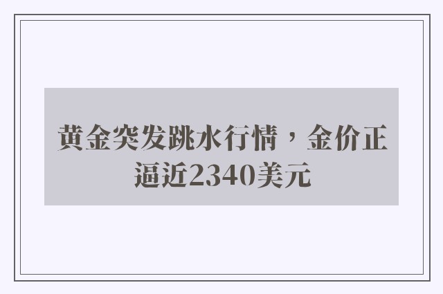 黄金突发跳水行情，金价正逼近2340美元