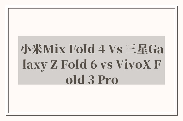 小米Mix Fold 4 Vs 三星Galaxy Z Fold 6 vs VivoX Fold 3 Pro