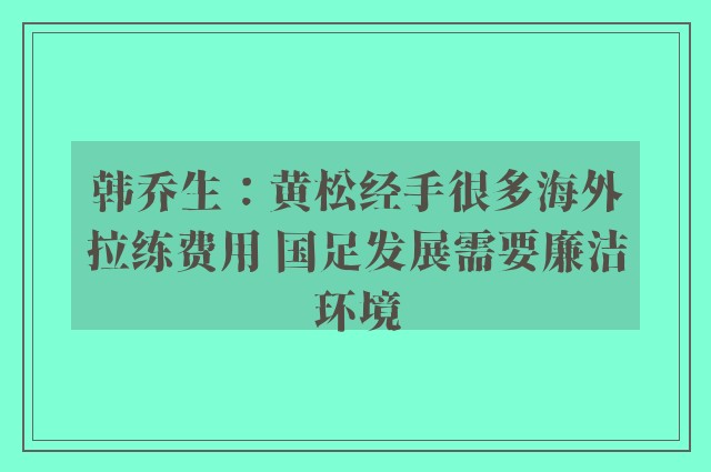 韩乔生：黄松经手很多海外拉练费用 国足发展需要廉洁环境