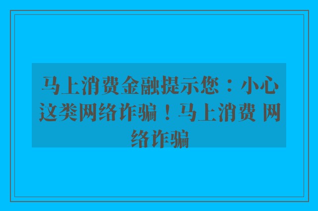 马上消费金融提示您：小心这类网络诈骗！马上消费 网络诈骗