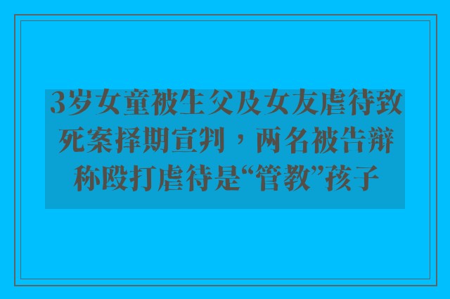 3岁女童被生父及女友虐待致死案择期宣判，两名被告辩称殴打虐待是“管教”孩子