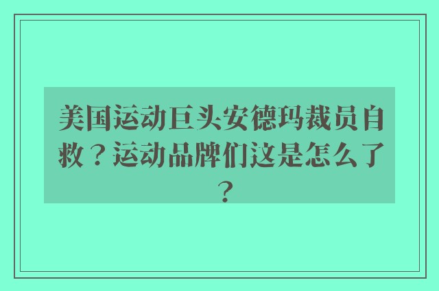 美国运动巨头安德玛裁员自救？运动品牌们这是怎么了？