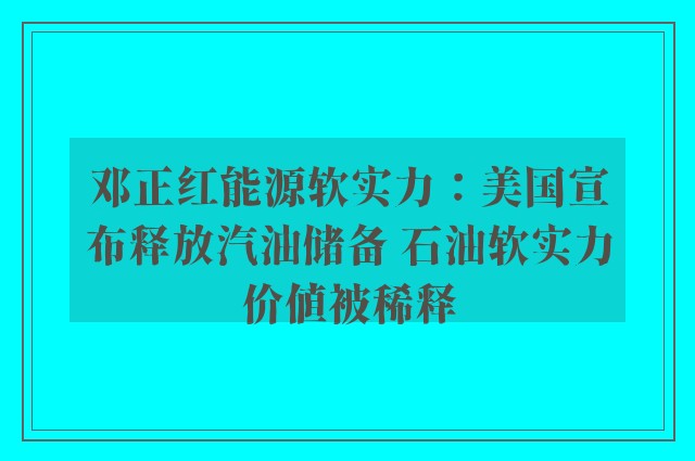 邓正红能源软实力：美国宣布释放汽油储备 石油软实力价值被稀释