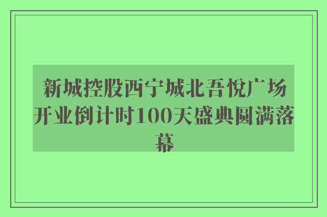 新城控股西宁城北吾悦广场开业倒计时100天盛典圆满落幕