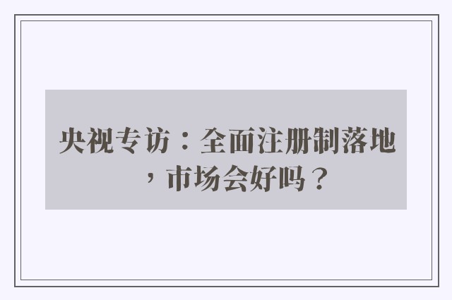 央视专访：全面注册制落地，市场会好吗？