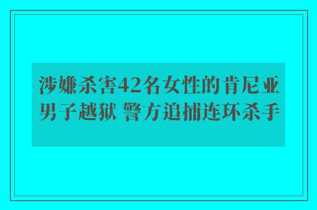 涉嫌杀害42名女性的肯尼亚男子越狱 警方追捕连环杀手