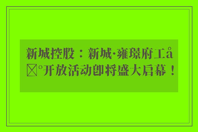 新城控股：新城·雍璟府工地开放活动即将盛大启幕！