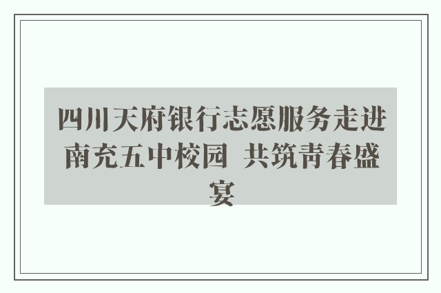 四川天府银行志愿服务走进南充五中校园  共筑青春盛宴