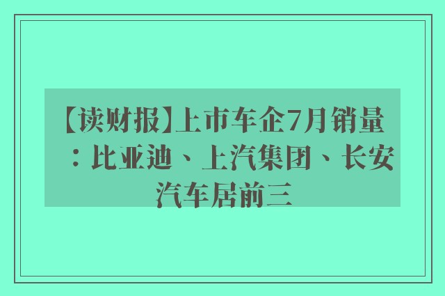 【读财报】上市车企7月销量：比亚迪、上汽集团、长安汽车居前三