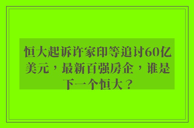 恒大起诉许家印等追讨60亿美元，最新百强房企，谁是下一个恒大？