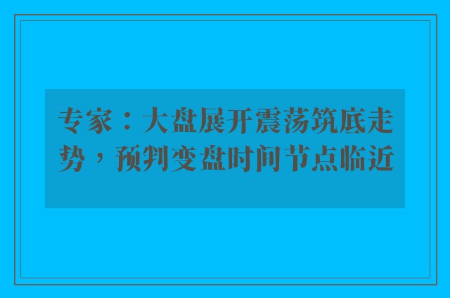 专家：大盘展开震荡筑底走势，预判变盘时间节点临近