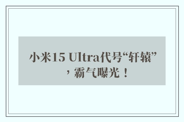 小米15 Ultra代号“轩辕”，霸气曝光！