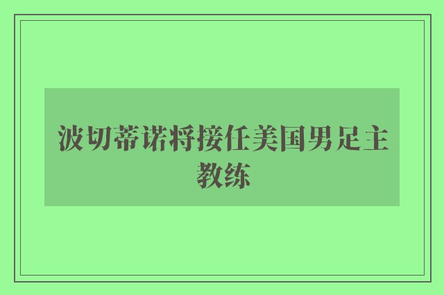 波切蒂诺将接任美国男足主教练