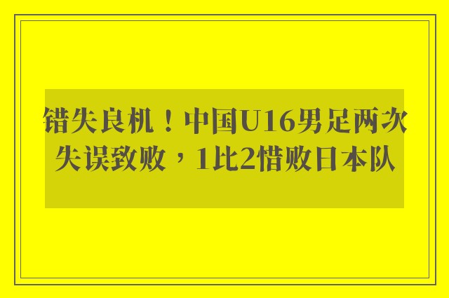 错失良机！中国U16男足两次失误致败，1比2惜败日本队