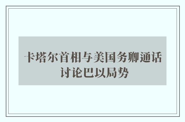 卡塔尔首相与美国务卿通话 讨论巴以局势