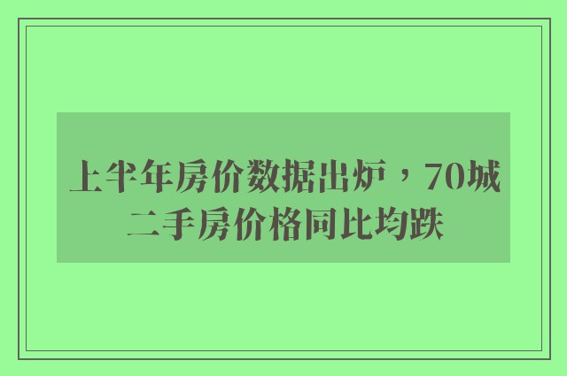 上半年房价数据出炉，70城二手房价格同比均跌