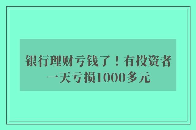 银行理财亏钱了！有投资者一天亏损1000多元