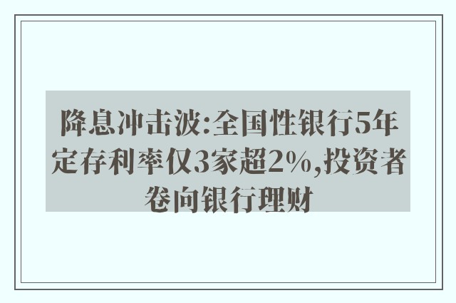 降息冲击波:全国性银行5年定存利率仅3家超2%,投资者卷向银行理财