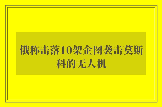 俄称击落10架企图袭击莫斯科的无人机