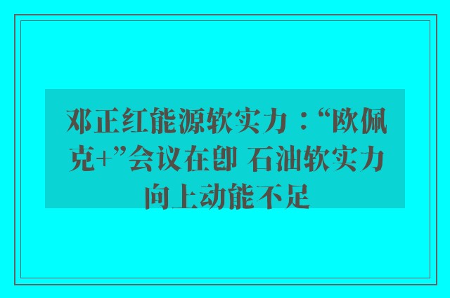 邓正红能源软实力：“欧佩克+”会议在即 石油软实力向上动能不足