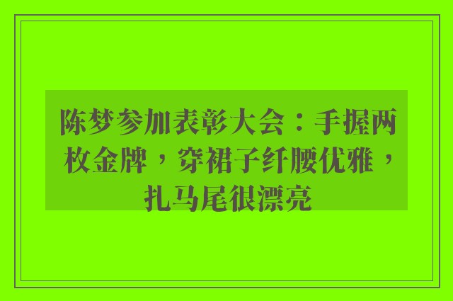 陈梦参加表彰大会：手握两枚金牌，穿裙子纤腰优雅，扎马尾很漂亮