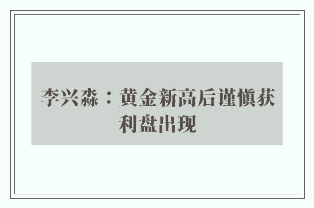 李兴淼：黄金新高后谨慎获利盘出现