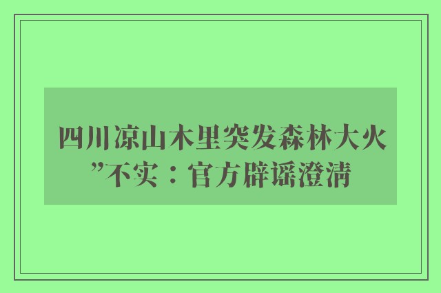 四川凉山木里突发森林大火”不实：官方辟谣澄清