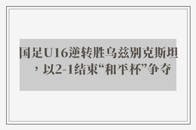 国足U16逆转胜乌兹别克斯坦，以2-1结束“和平杯”争夺