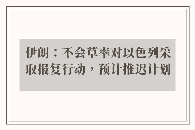 伊朗：不会草率对以色列采取报复行动，预计推迟计划