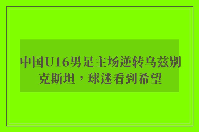 中国U16男足主场逆转乌兹别克斯坦，球迷看到希望