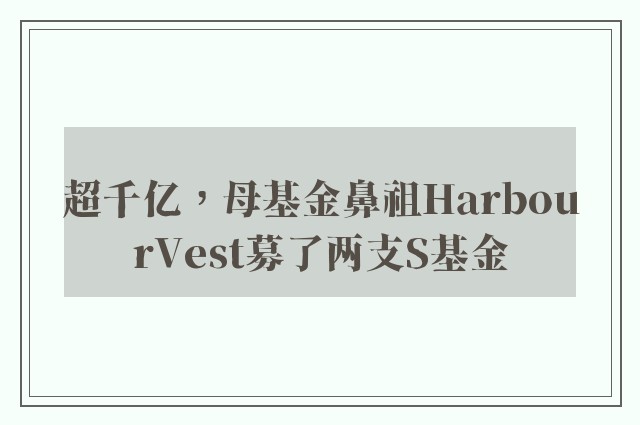 超千亿，母基金鼻祖HarbourVest募了两支S基金