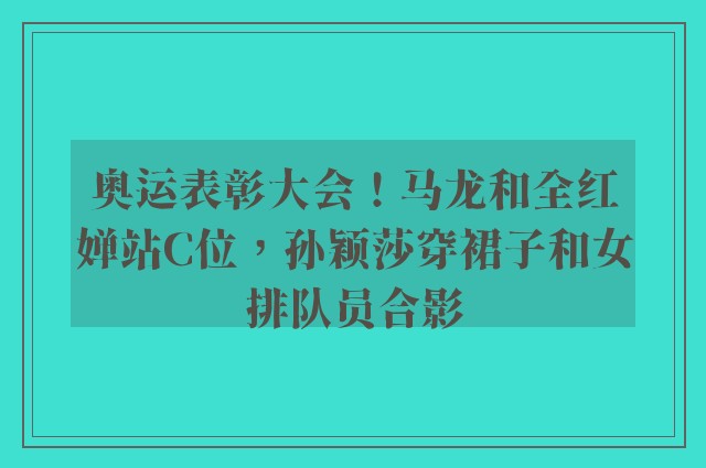 奥运表彰大会！马龙和全红婵站C位，孙颖莎穿裙子和女排队员合影