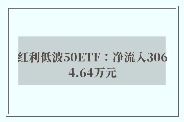 红利低波50ETF：净流入3064.64万元