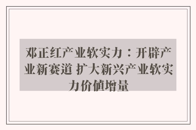 邓正红产业软实力：开辟产业新赛道 扩大新兴产业软实力价值增量