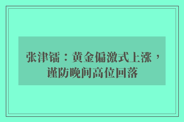 张津镭：黄金偏激式上涨，谨防晚间高位回落