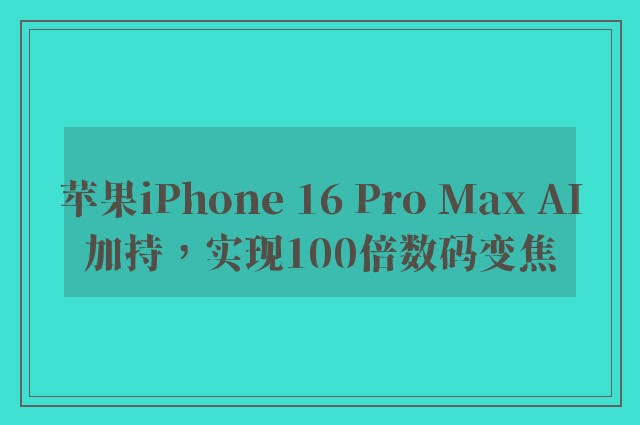 苹果iPhone 16 Pro Max AI加持，实现100倍数码变焦