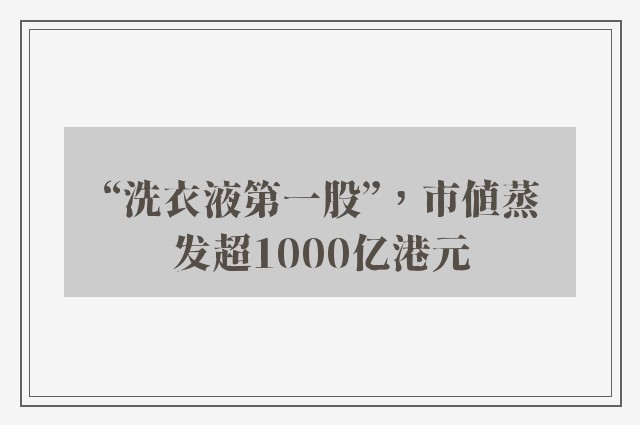 “洗衣液第一股”，市值蒸发超1000亿港元