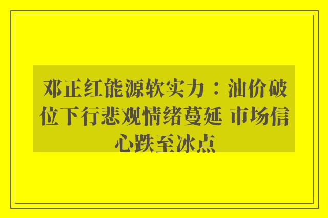 邓正红能源软实力：油价破位下行悲观情绪蔓延 市场信心跌至冰点