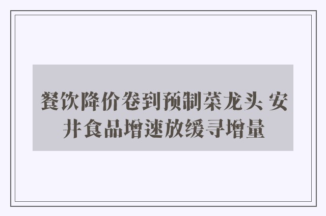 餐饮降价卷到预制菜龙头 安井食品增速放缓寻增量