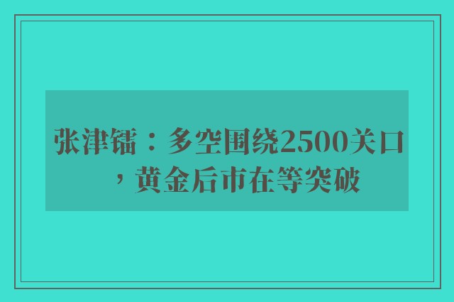 张津镭：多空围绕2500关口，黄金后市在等突破