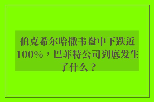 伯克希尔哈撒韦盘中下跌近100%，巴菲特公司到底发生了什么？