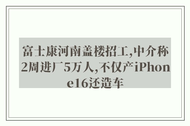 富士康河南盖楼招工,中介称2周进厂5万人,不仅产iPhone16还造车