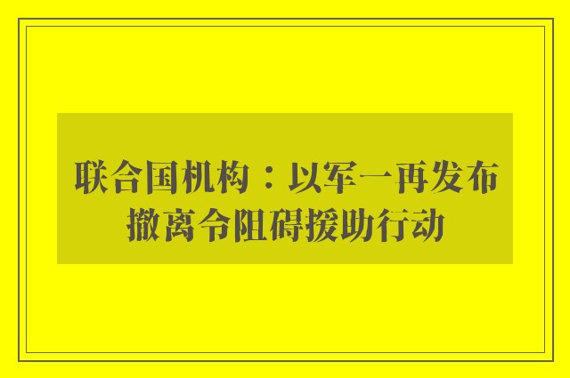 联合国机构：以军一再发布撤离令阻碍援助行动