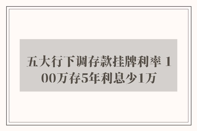 五大行下调存款挂牌利率 100万存5年利息少1万