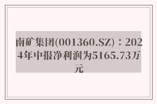 南矿集团(001360.SZ)：2024年中报净利润为5165.73万元