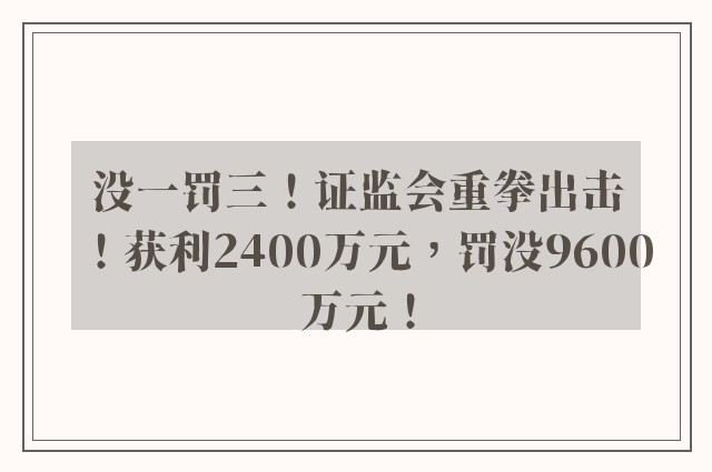 没一罚三！证监会重拳出击！获利2400万元，罚没9600万元！