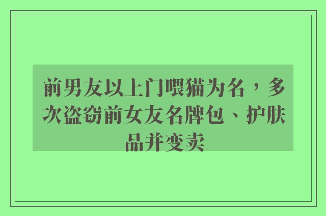 前男友以上门喂猫为名，多次盗窃前女友名牌包、护肤品并变卖