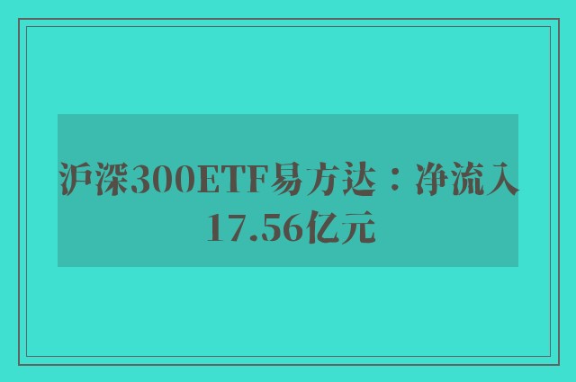 沪深300ETF易方达：净流入17.56亿元