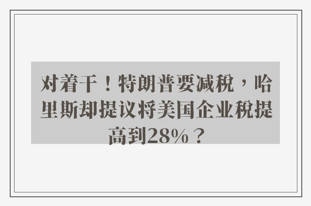 对着干！特朗普要减税，哈里斯却提议将美国企业税提高到28%？